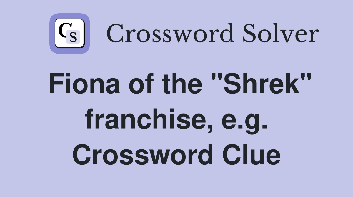 Fiona of the "Shrek" franchise, e.g. Crossword Clue