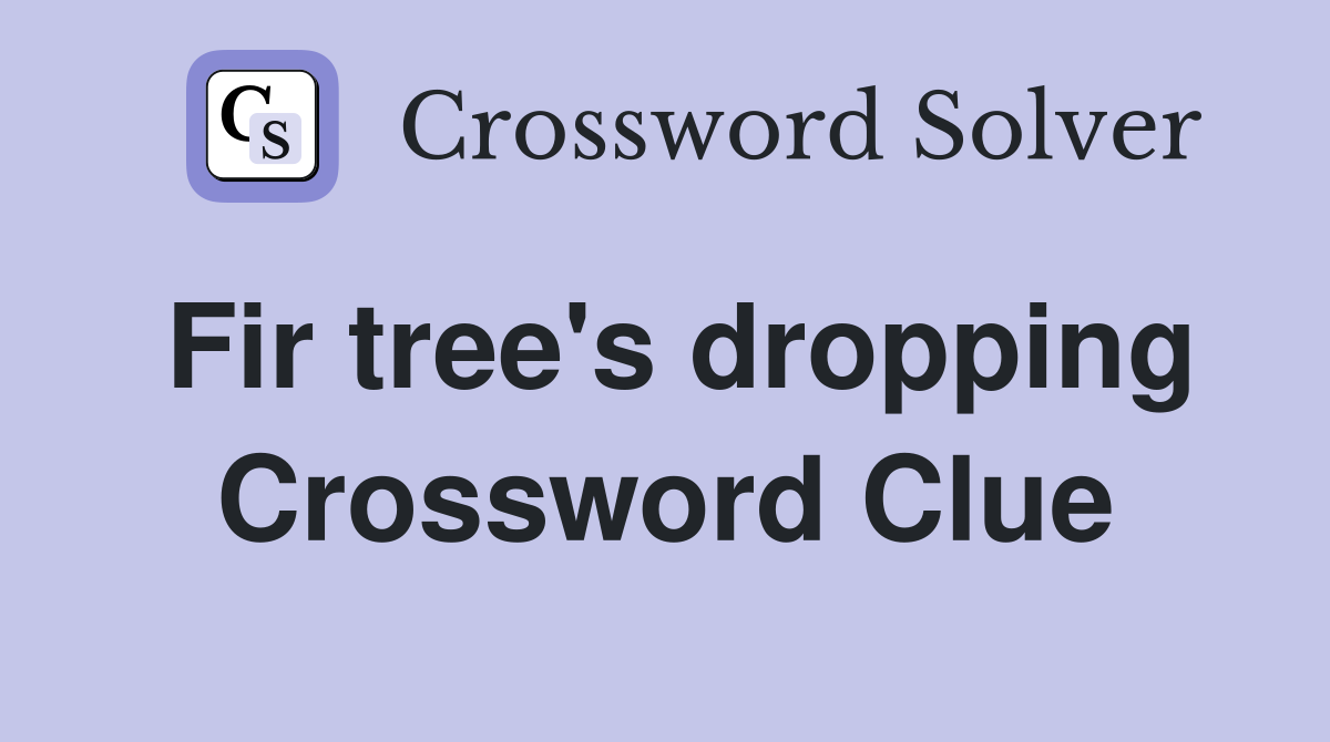 Fir tree's dropping Crossword Clue