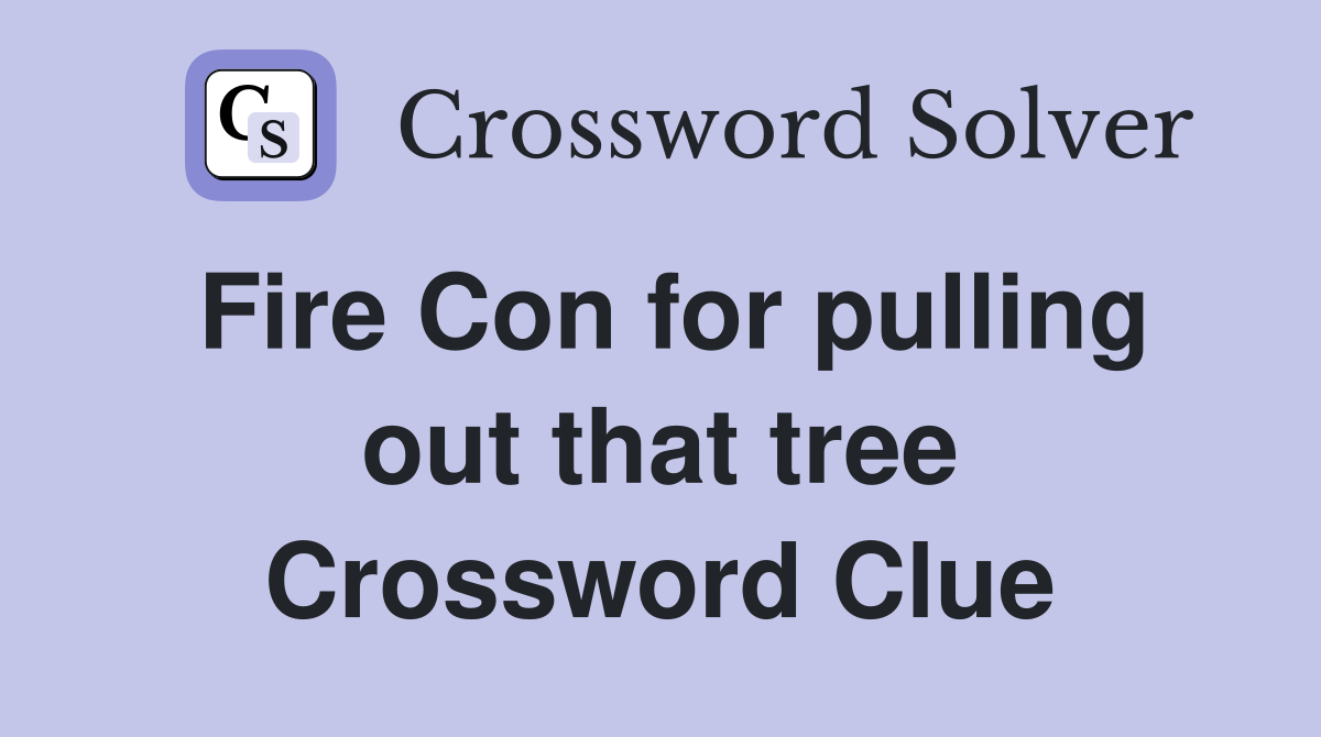 Fire Con for pulling out that tree Crossword Clue