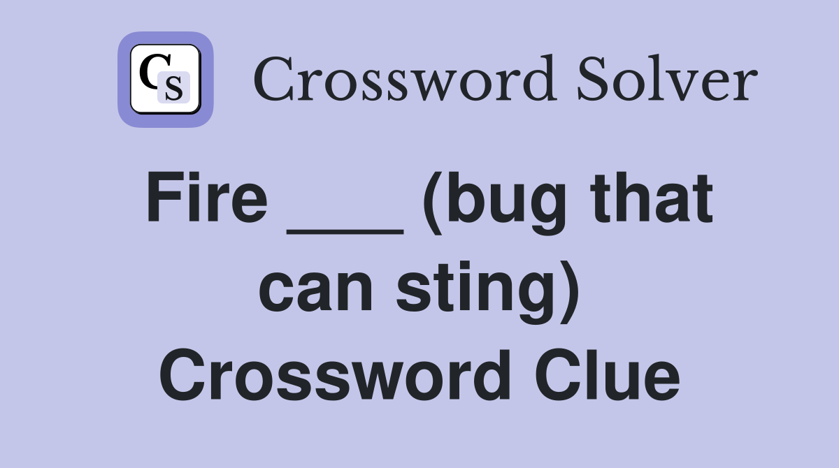 Fire ___ (bug that can sting) Crossword Clue