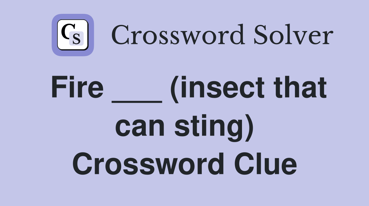 Fire ___ (insect that can sting) Crossword Clue