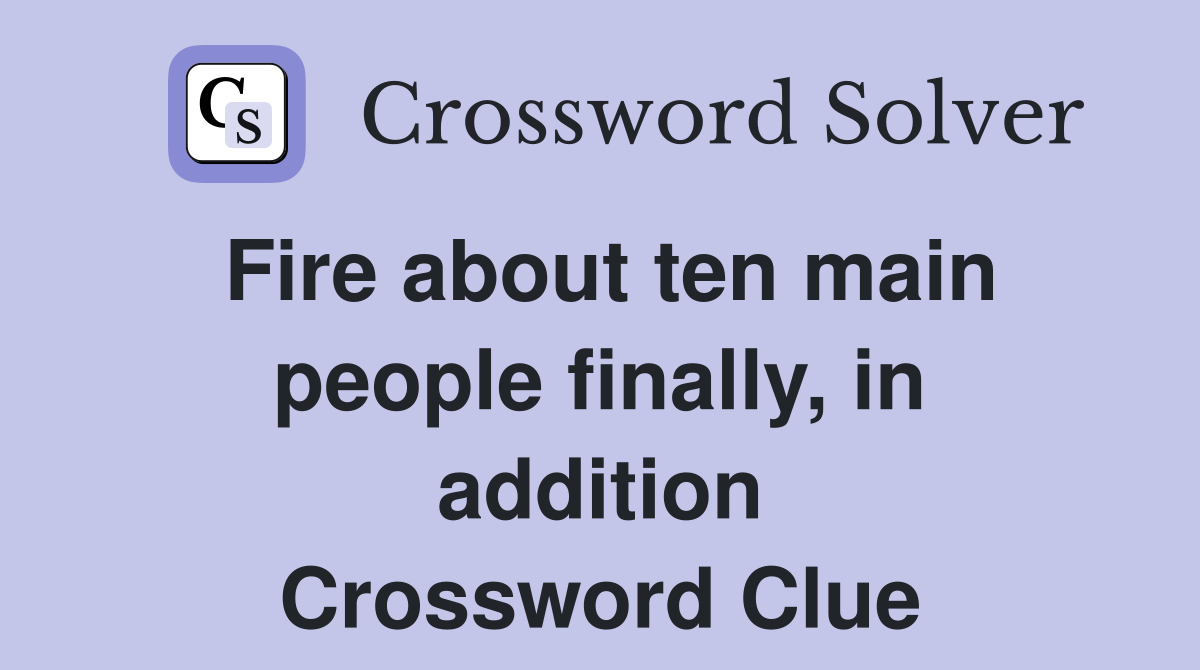 Fire about ten main people finally, in addition Crossword Clue