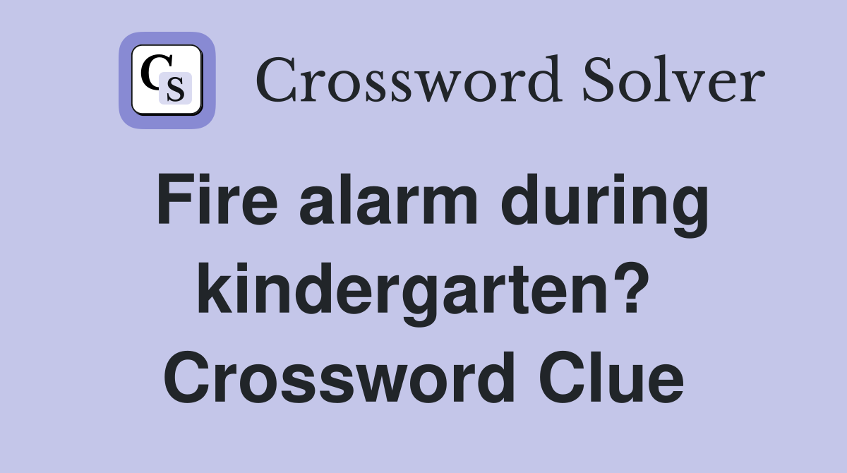 Fire alarm during kindergarten? Crossword Clue