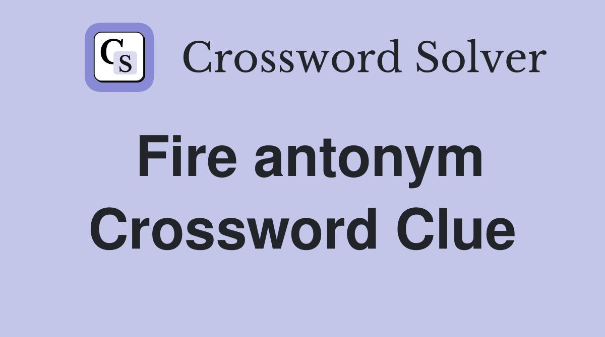Fire antonym Crossword Clue