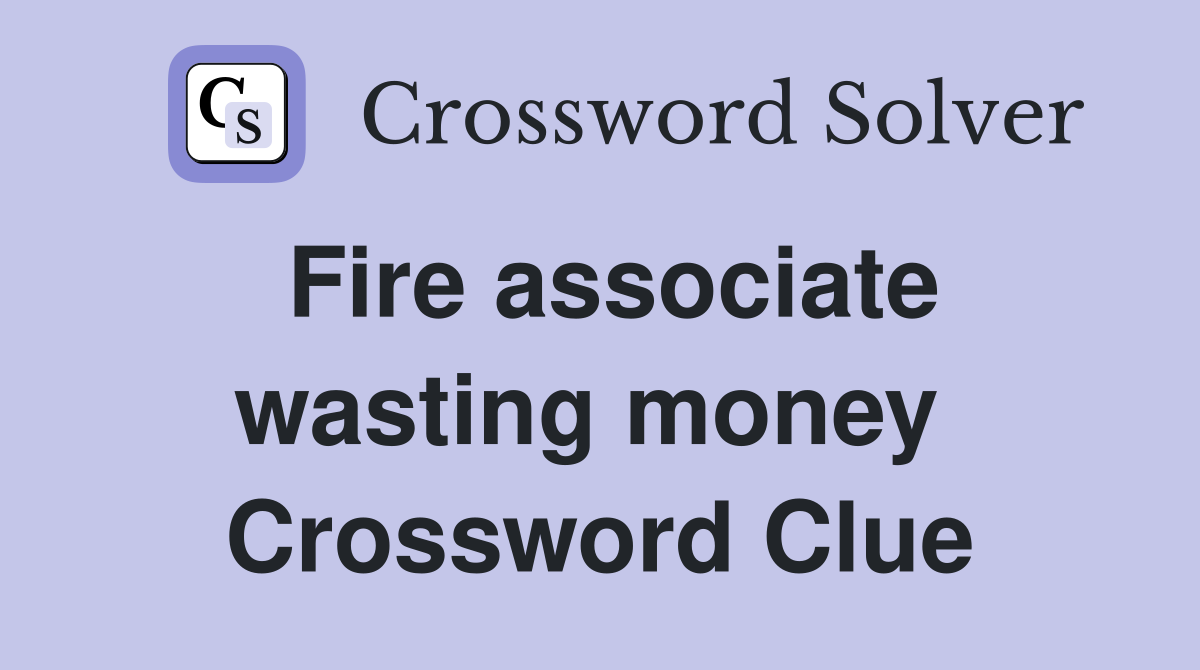Fire associate wasting money  Crossword Clue