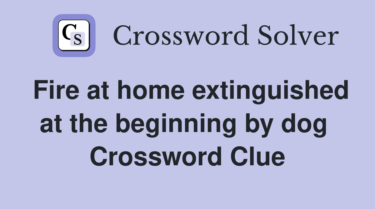 Fire at home extinguished at the beginning by dog  Crossword Clue