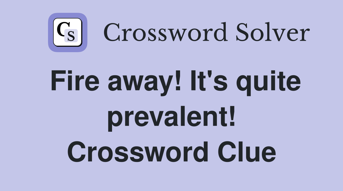 Fire away! It's quite prevalent! Crossword Clue
