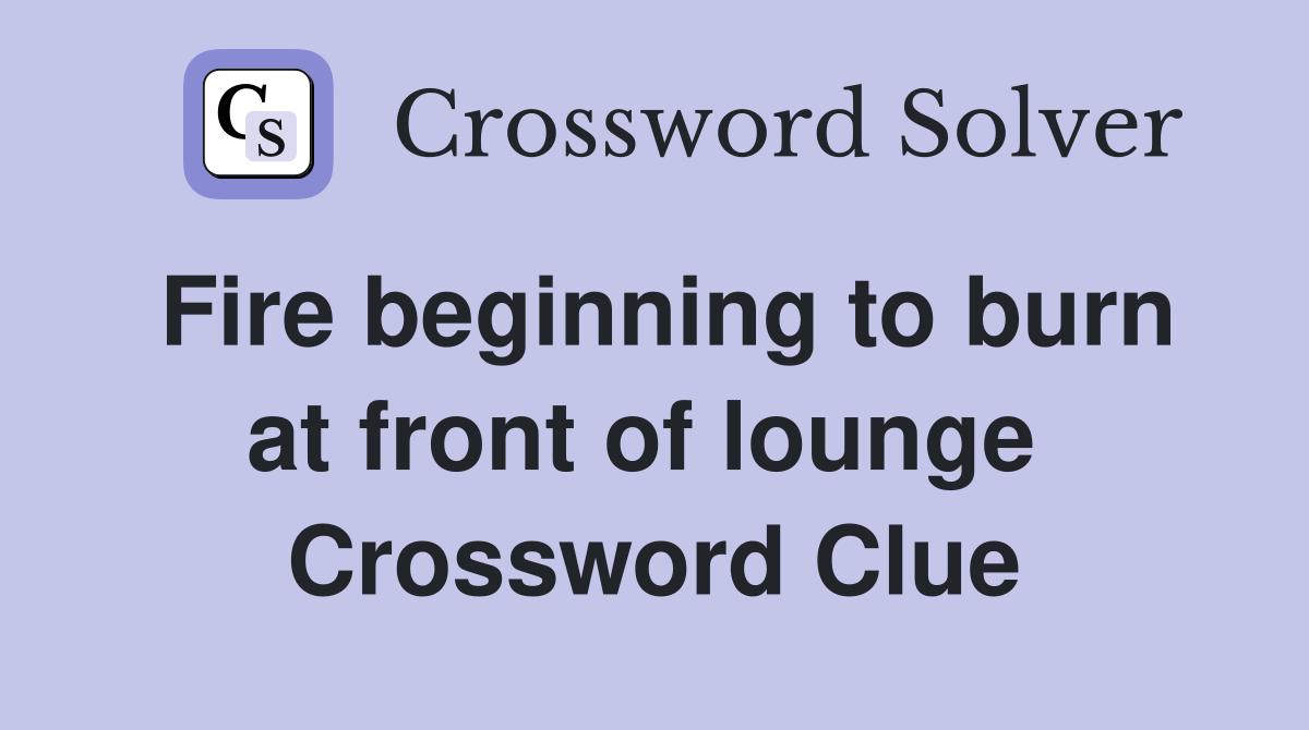 Fire beginning to burn at front of lounge  Crossword Clue