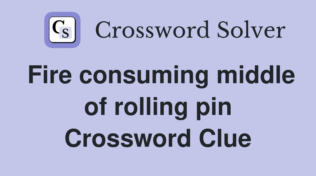 Fire consuming middle of rolling pin Crossword Clue