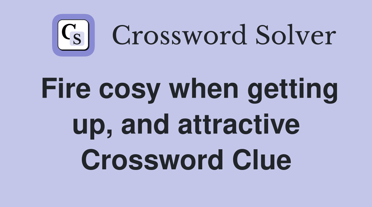 Fire cosy when getting up, and attractive Crossword Clue