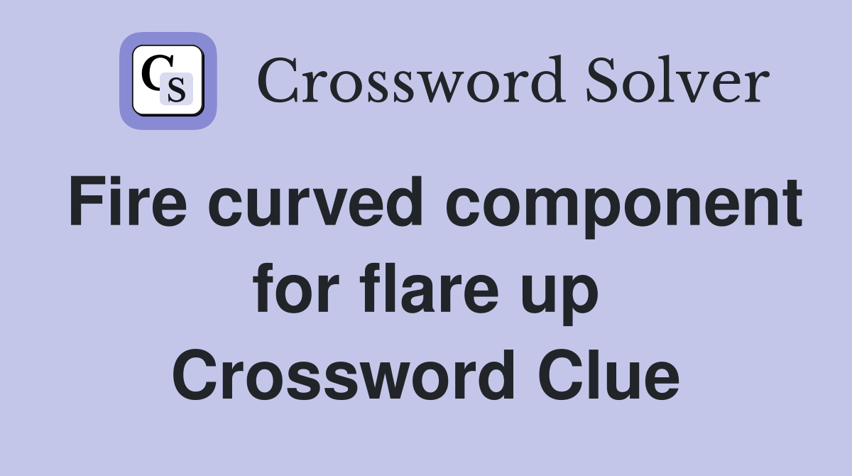 Fire curved component for flare up Crossword Clue