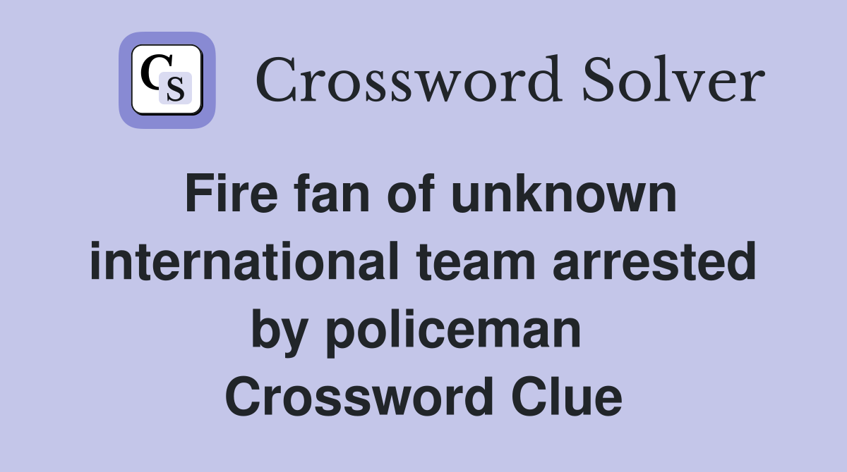 Fire fan of unknown international team arrested by policeman  Crossword Clue
