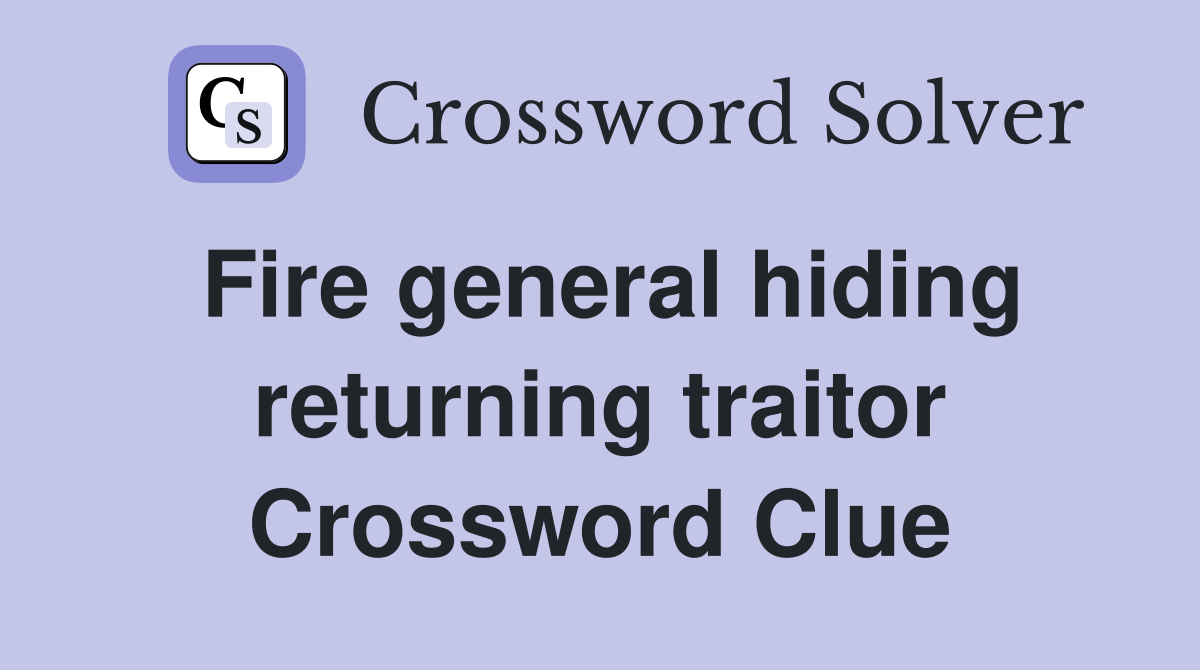 Fire general hiding returning traitor Crossword Clue