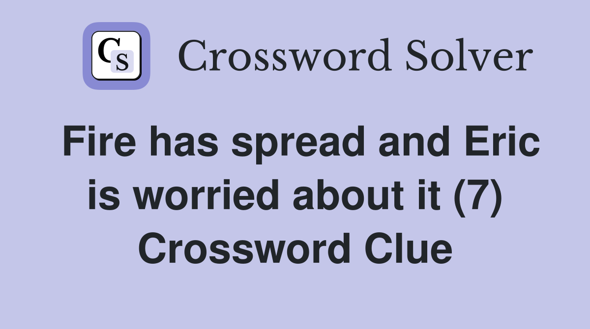 Fire has spread and Eric is worried about it (7) Crossword Clue