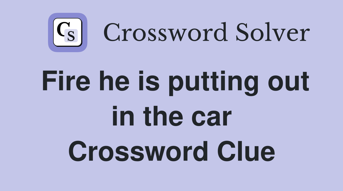 Fire he is putting out in the car Crossword Clue