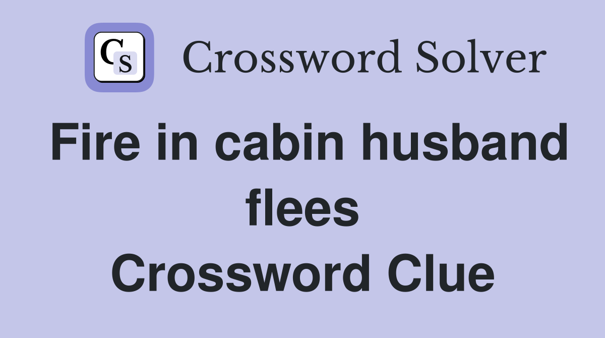 Fire in cabin husband flees Crossword Clue