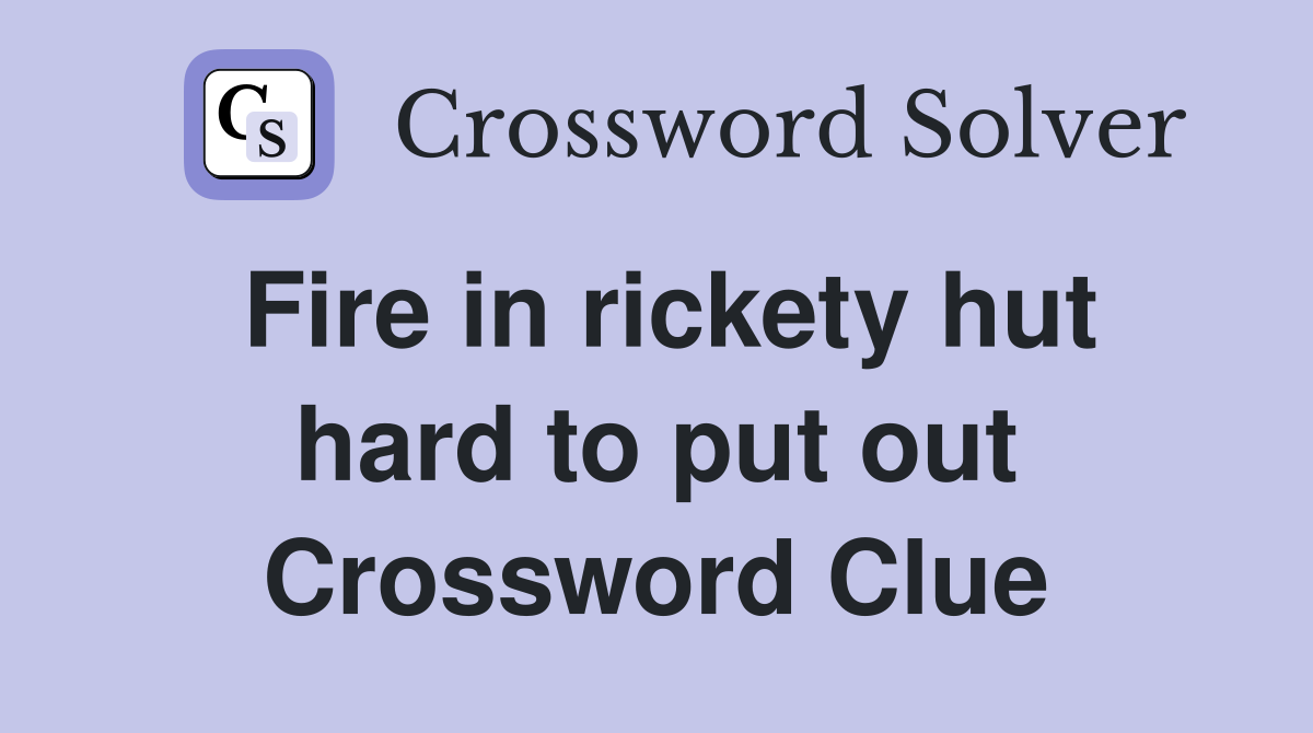 Fire in rickety hut hard to put out Crossword Clue