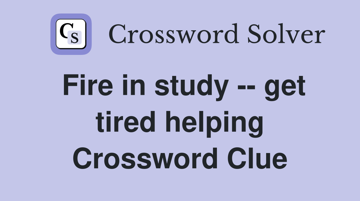 Fire in study -- get tired helping Crossword Clue