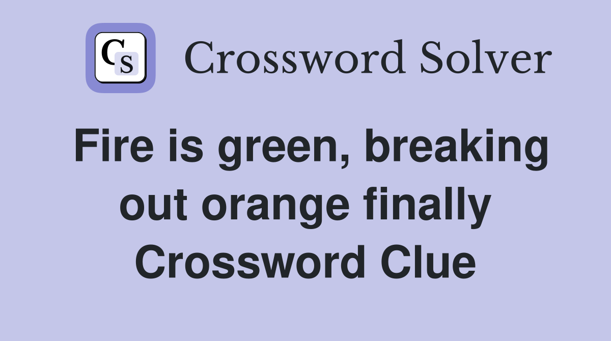 Fire is green, breaking out orange finally Crossword Clue