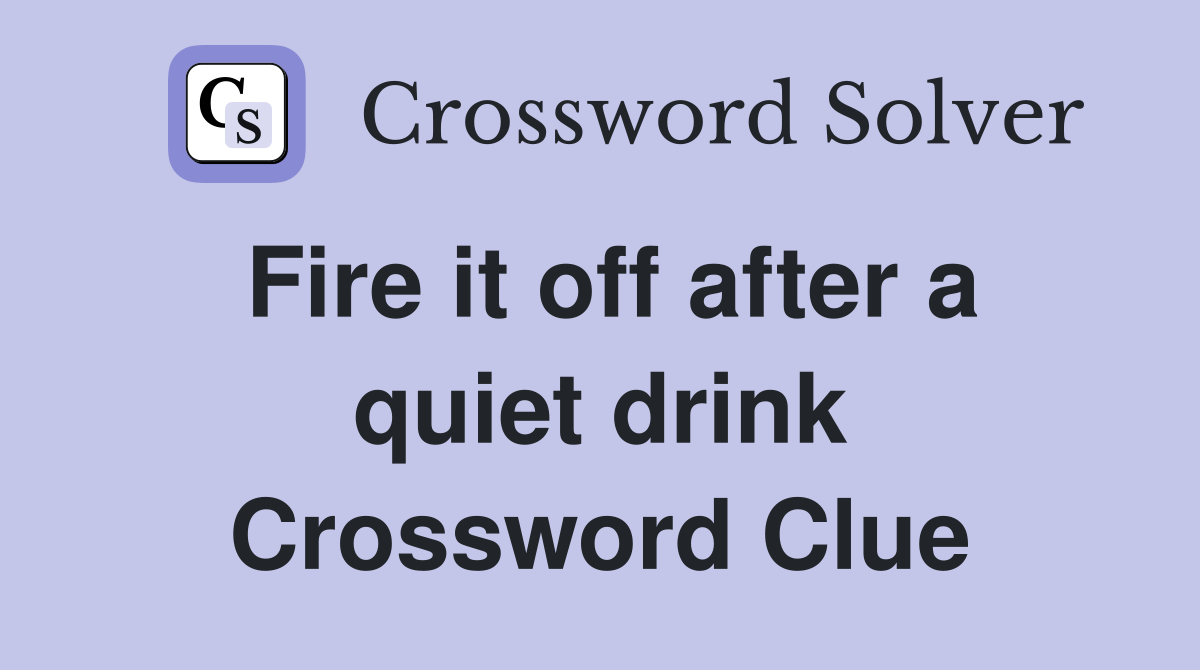 Fire it off after a quiet drink Crossword Clue