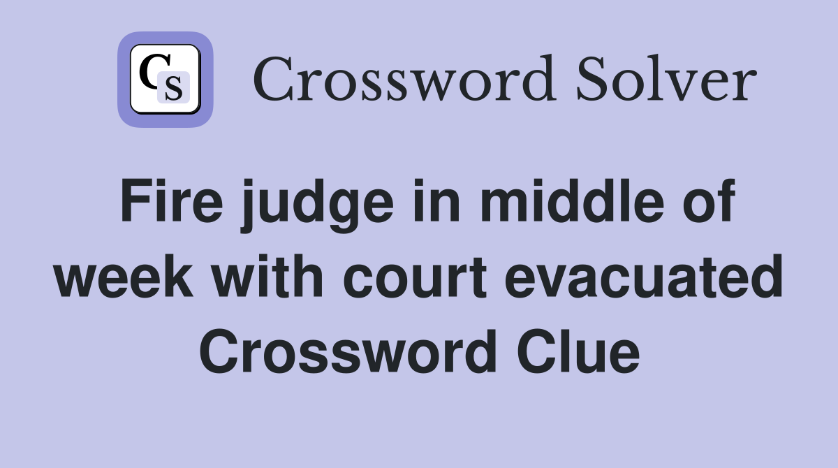 Fire judge in middle of week with court evacuated Crossword Clue
