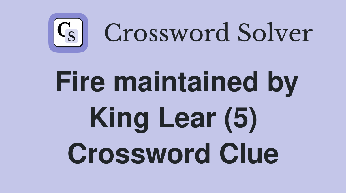 Fire maintained by King Lear (5) Crossword Clue