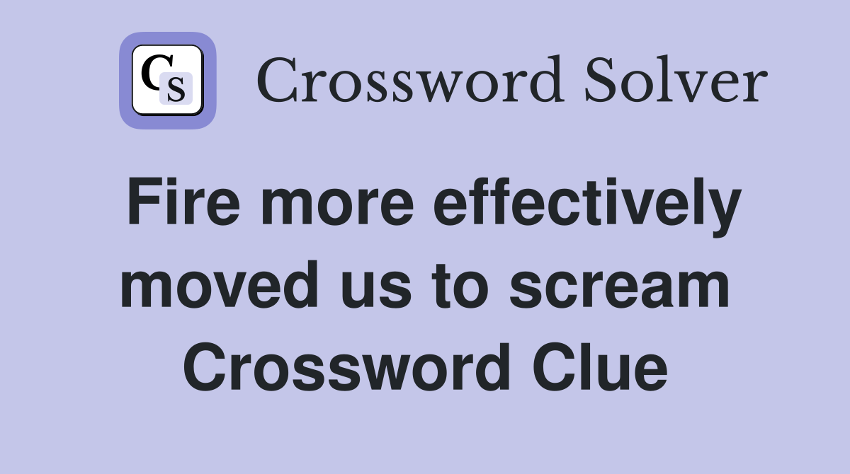 Fire more effectively moved us to scream Crossword Clue