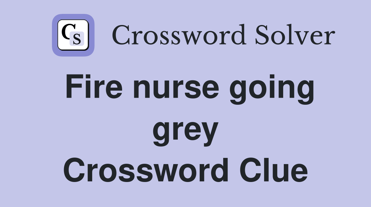 Fire nurse going grey Crossword Clue