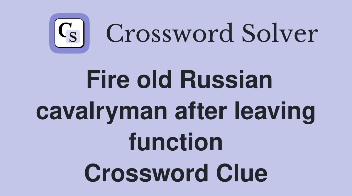 Fire old Russian cavalryman after leaving function Crossword Clue