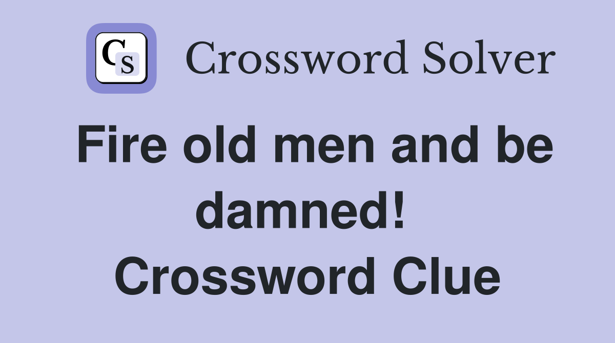 Fire old men and be damned!  Crossword Clue
