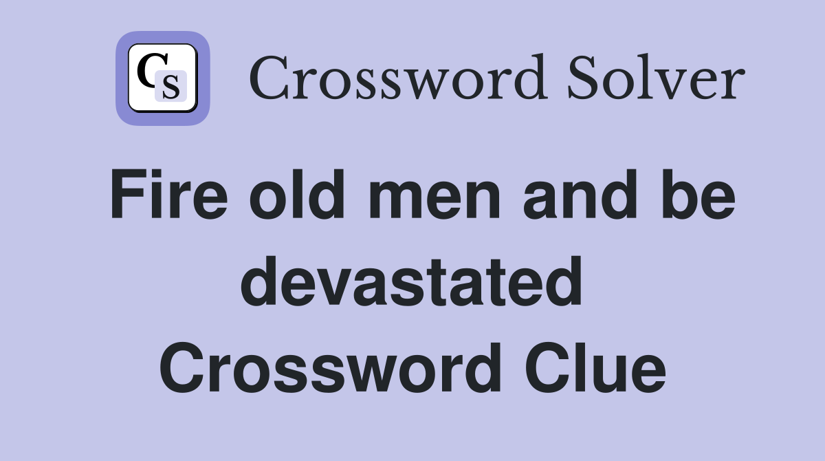 Fire old men and be devastated Crossword Clue