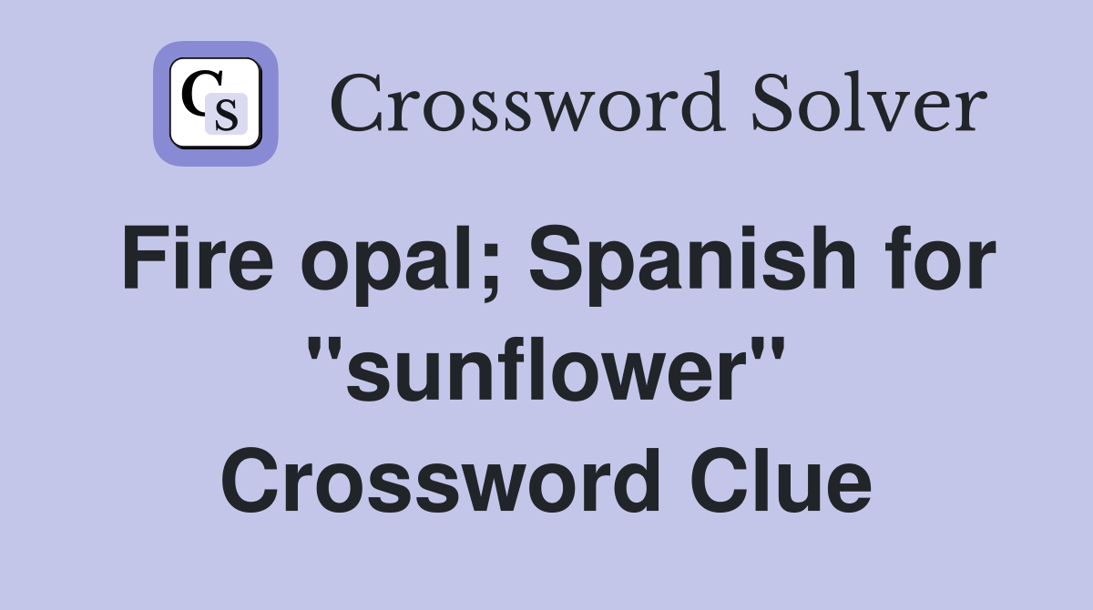 Fire opal; Spanish for "sunflower" Crossword Clue