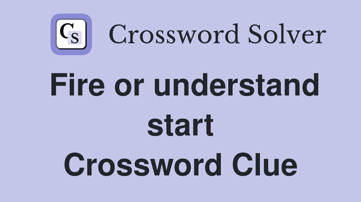 Fire or understand start Crossword Clue