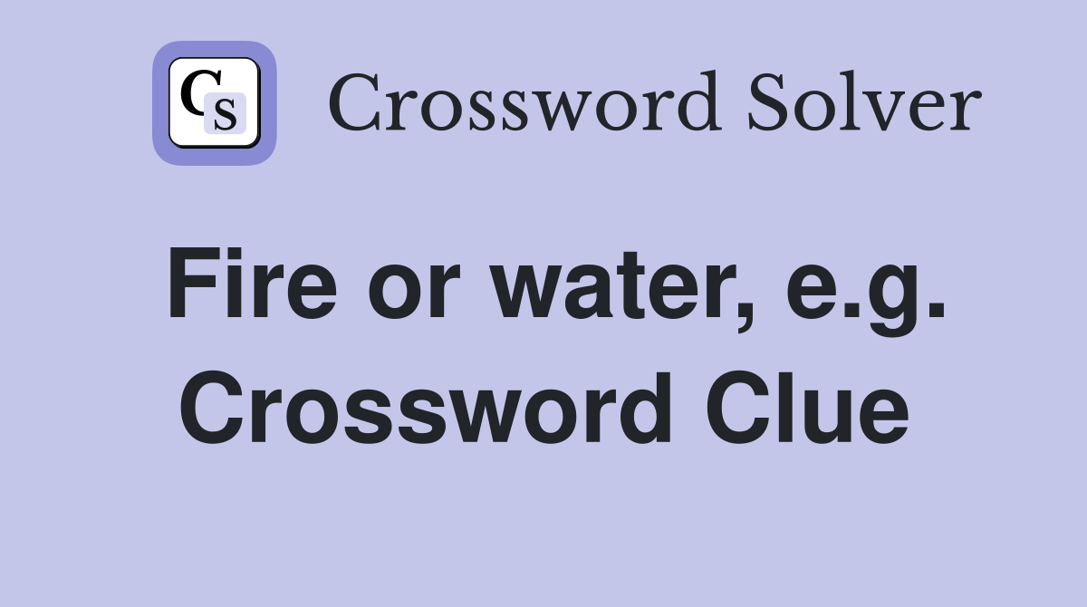 Fire or water, e.g. Crossword Clue