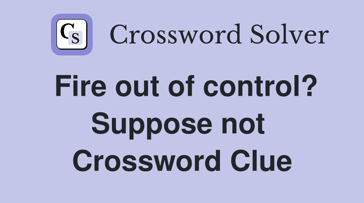 Fire out of control? Suppose not  Crossword Clue
