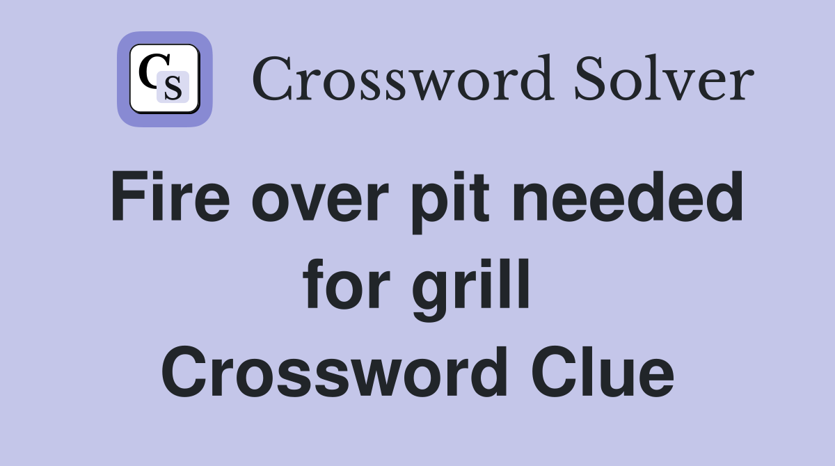 Fire over pit needed for grill Crossword Clue