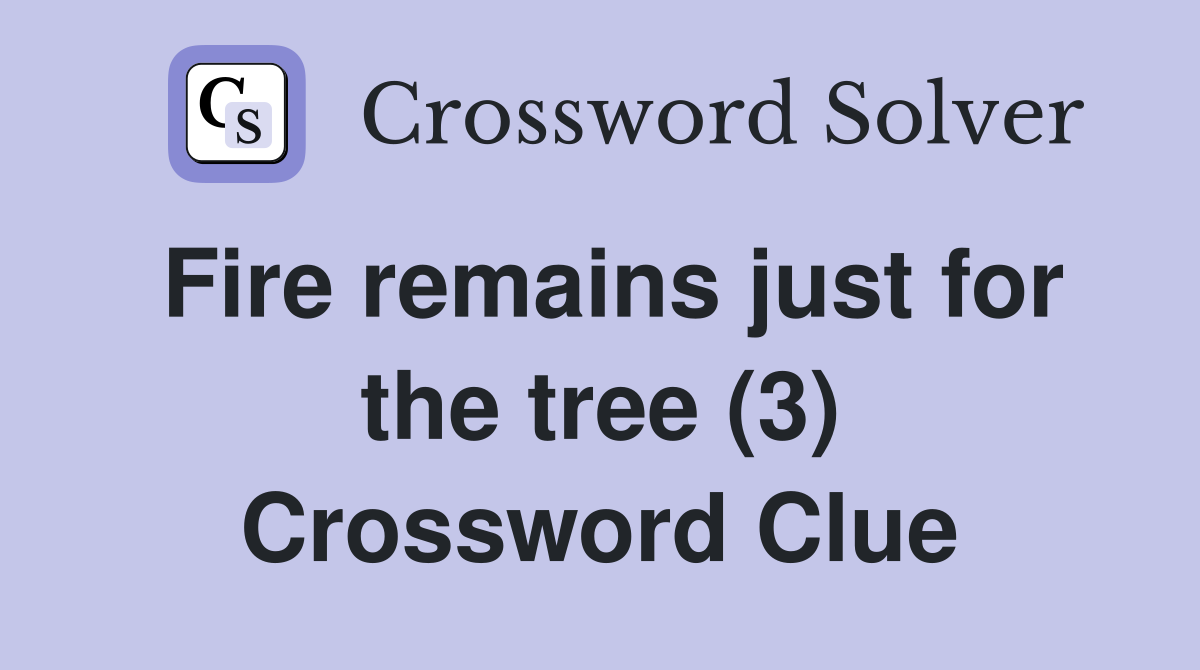 Fire remains just for the tree (3) Crossword Clue