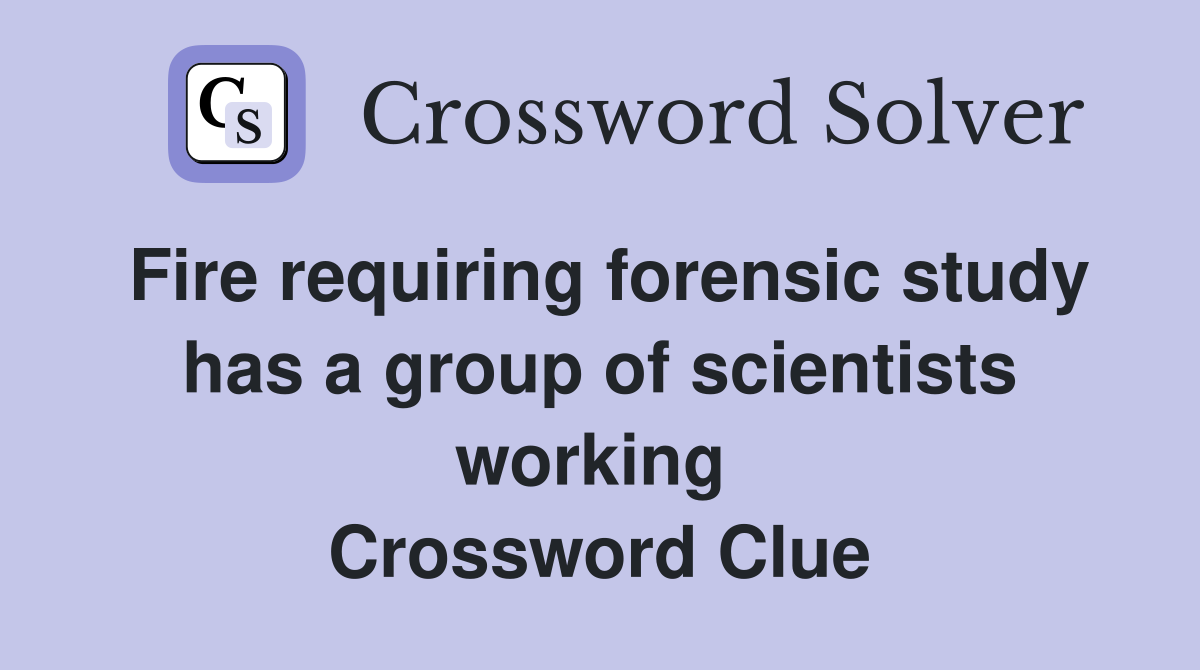 Fire requiring forensic study has a group of scientists working  Crossword Clue