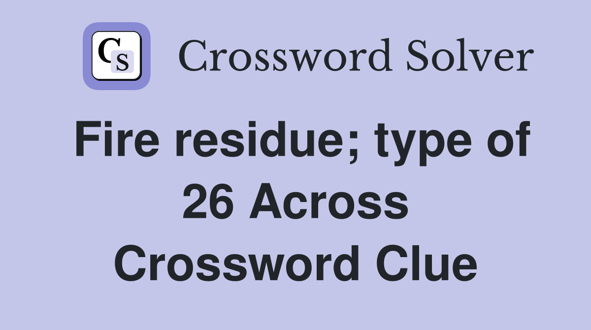 Fire residue; type of 26 Across Crossword Clue