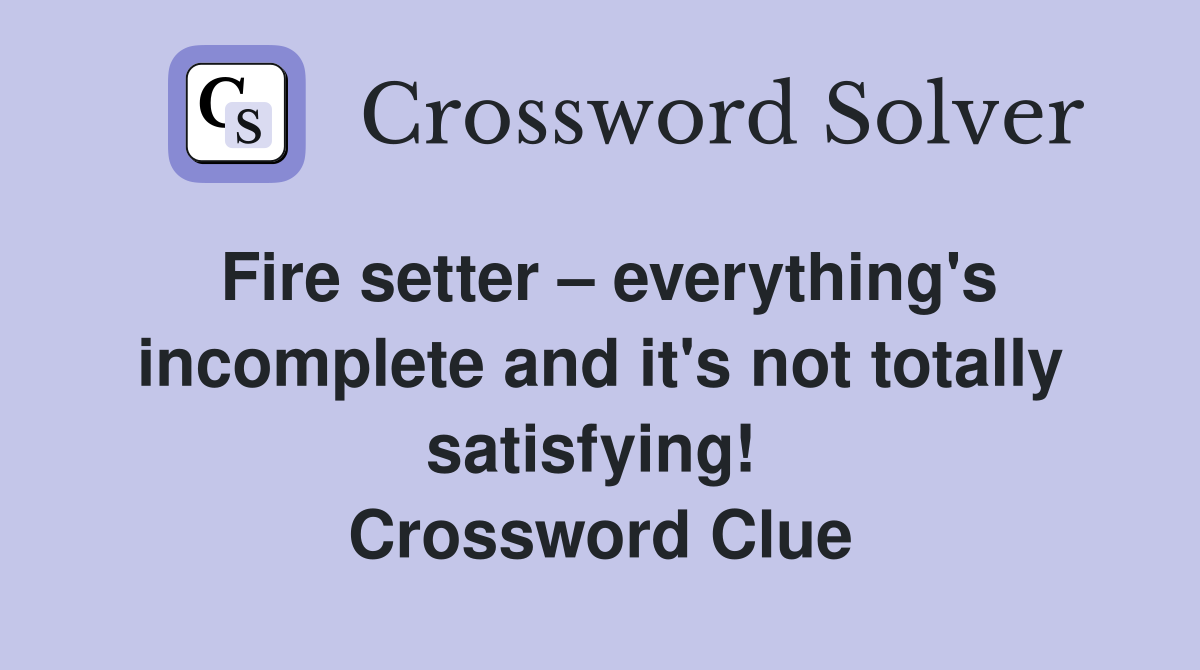 Fire setter – everything's incomplete and it's not totally satisfying!  Crossword Clue