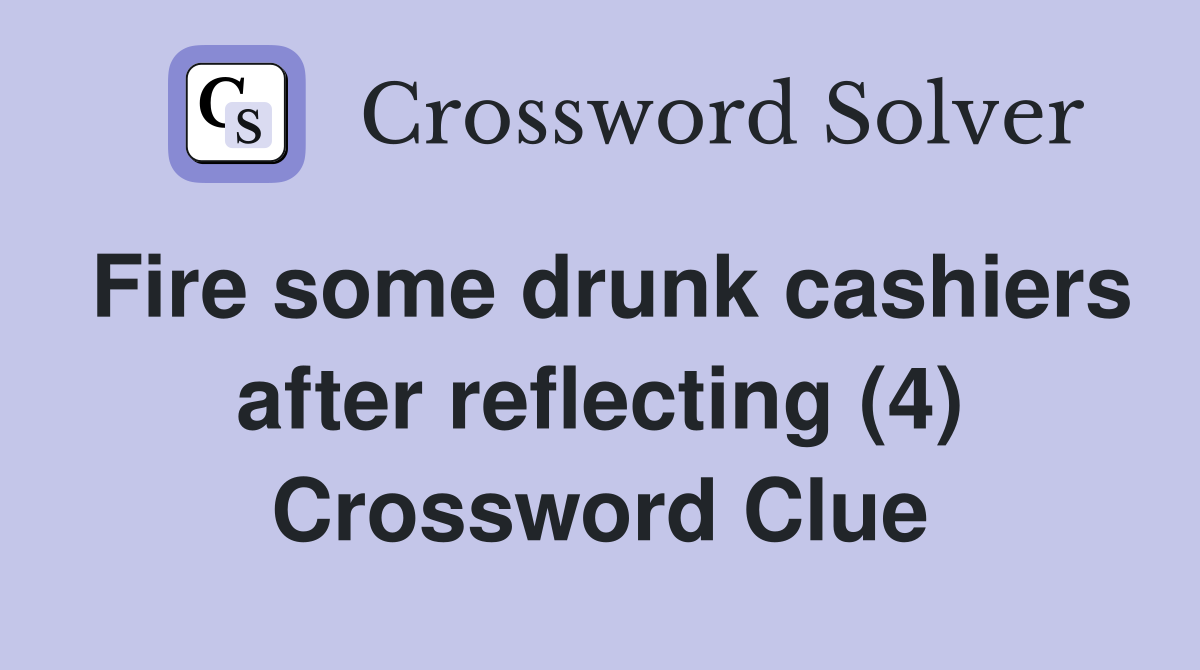 Fire some drunk cashiers after reflecting (4) Crossword Clue