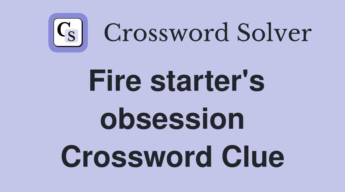 Fire starter's obsession Crossword Clue