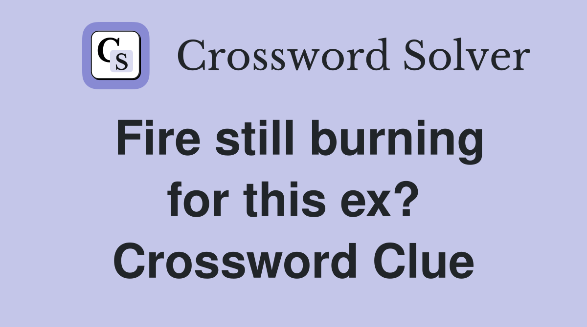 Fire still burning for this ex? Crossword Clue