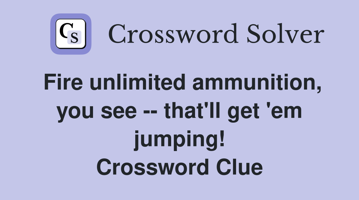 Fire unlimited ammunition, you see -- that'll get 'em jumping! Crossword Clue