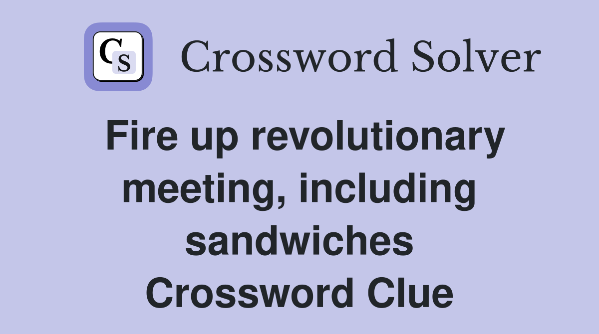 Fire up revolutionary meeting, including sandwiches Crossword Clue