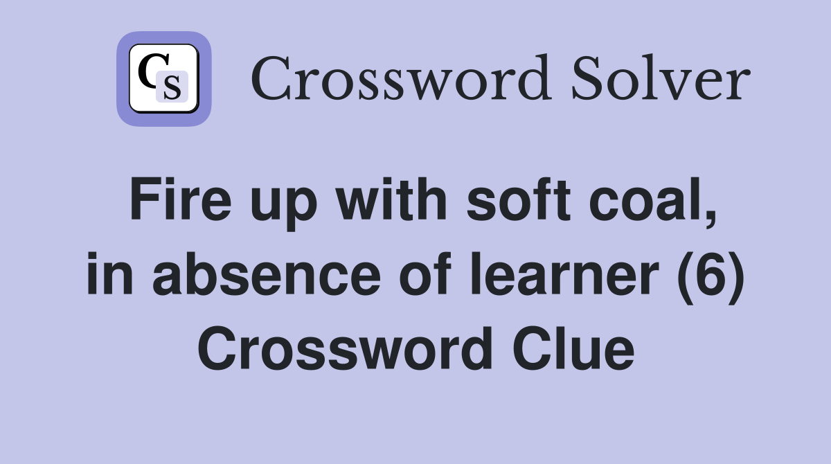 Fire up with soft coal, in absence of learner (6) Crossword Clue