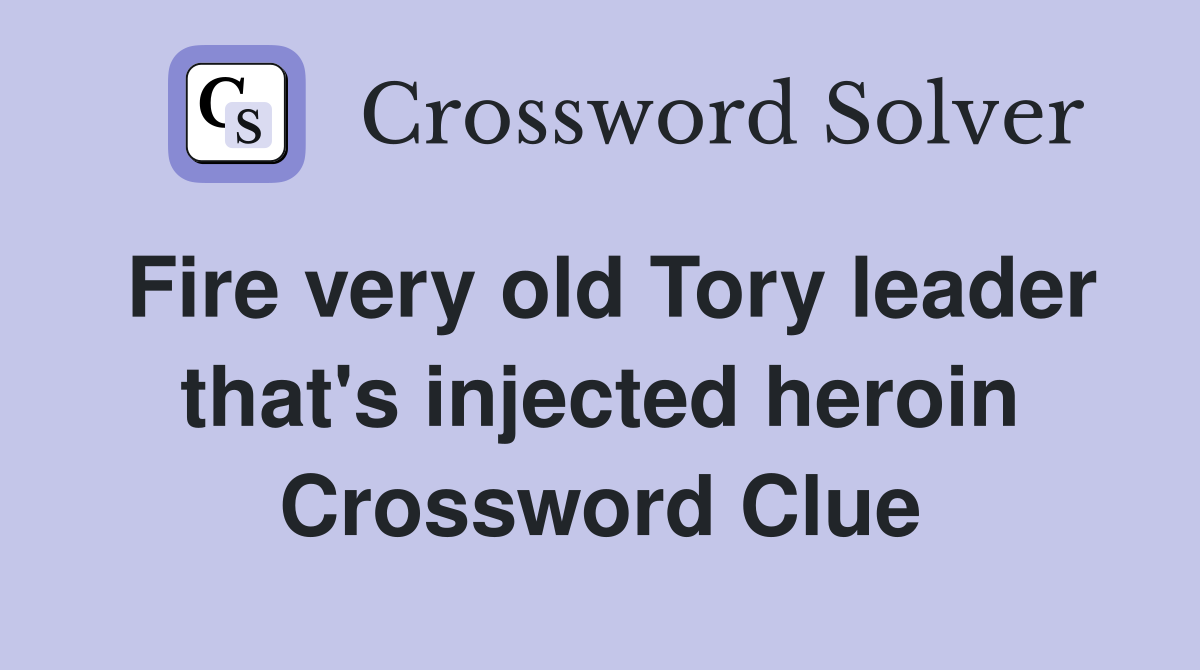 Fire very old Tory leader that's injected heroin Crossword Clue