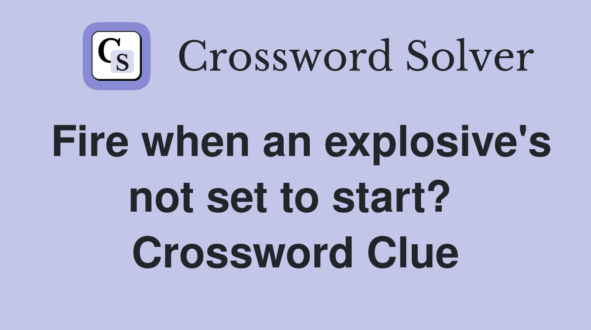 Fire when an explosive's not set to start?  Crossword Clue