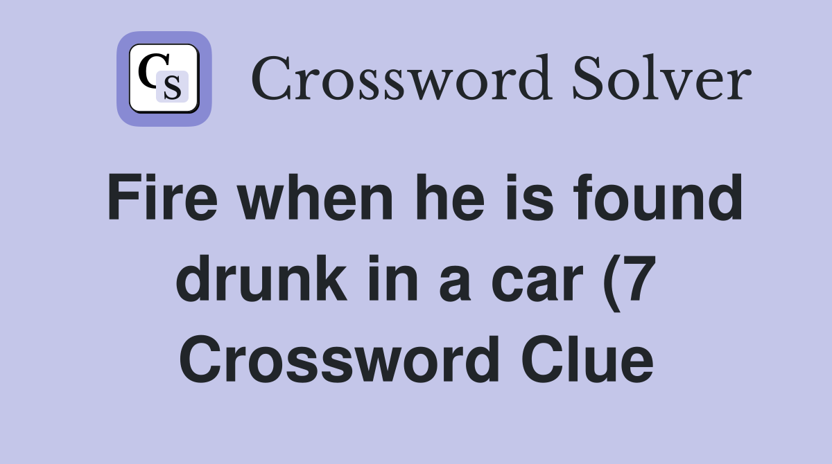 Fire when he is found drunk in a car (7) Crossword Clue Answers Fire when he is found drunk in a car (7) Crossword Clue Answers