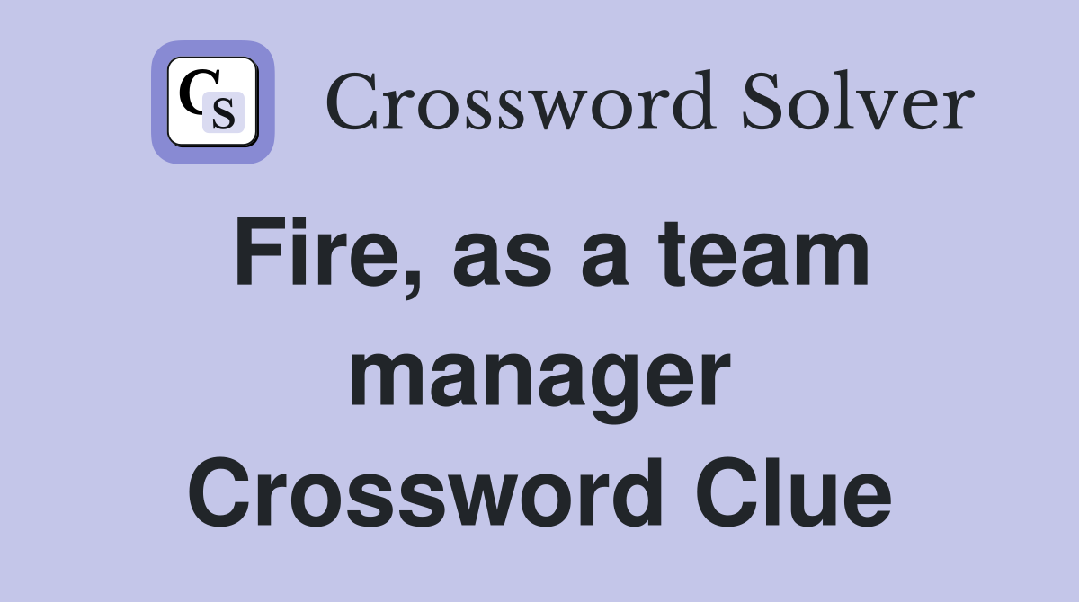 Fire, as a team manager Crossword Clue